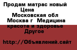 Продам матрас новый › Цена ­ 1 500 - Московская обл., Москва г. Медицина, красота и здоровье » Другое   